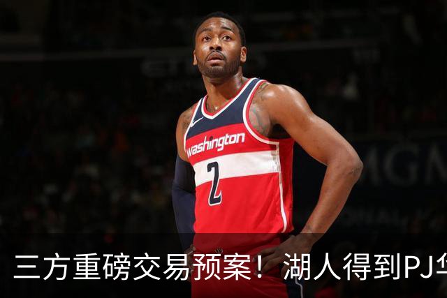 三方重磅交易预案！湖人得到PJ华盛顿，猛龙接手欧文，独行侠收获筹码