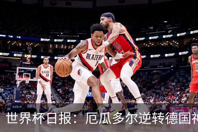 世界杯日报：厄瓜多尔逆转德国神奇出线 日本晋级将战巴西