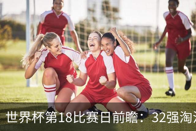 世界杯第18比赛日前瞻：32强淘汰赛来了，“黑马”南非又战东道主