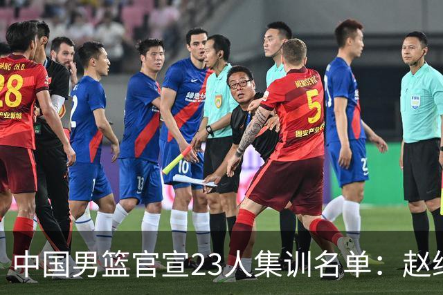 中国男篮官宣23人集训名单：赵继伟杨瀚森领衔 郭士强指导带队