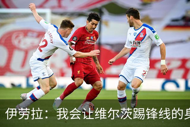 伊劳拉：我会让维尔茨踢锋线的身后；边锋能踢两个边路会很棒