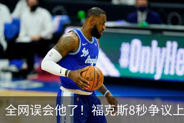全网误会他了！福克斯8秒争议上篮并非上头，真实思路太清醒！
