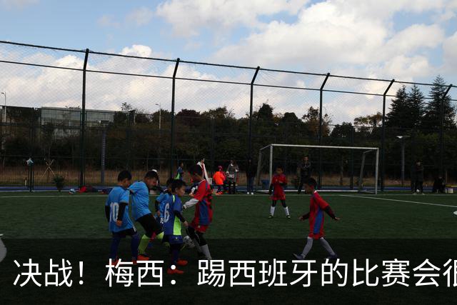 决战！梅西：踢西班牙的比赛会很胶着，他们很出色但我了解他们