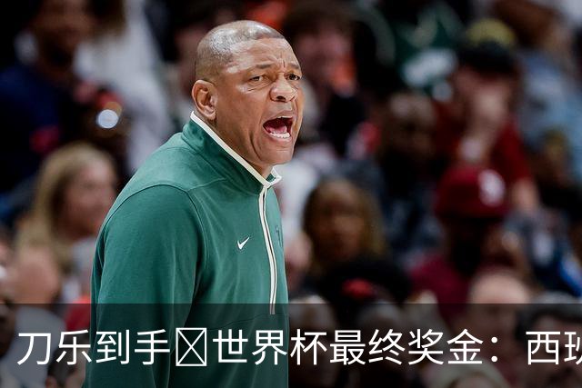 刀乐到手🤑世界杯最终奖金：西班牙夺冠获5000万，阿根廷3300万