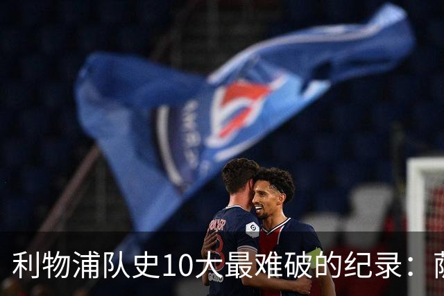 利物浦队史10大最难破的纪录：萨拉赫第8，榜首神迹根本复制不了
