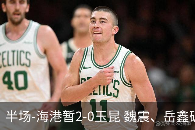半场-海港暂2-0玉昆 魏震、岳鑫破门梅伦多献助攻 双方各一球被吹