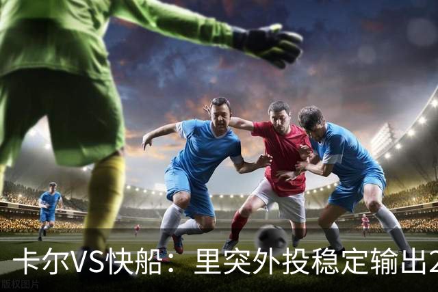 卡尔VS快船：里突外投稳定输出23分带队取胜