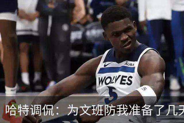 哈特调侃：为文班防我准备了几天 结果第一个回合看到的是尚帕尼