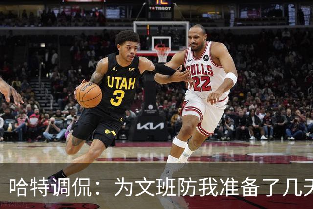 哈特调侃：为文班防我准备了几天 结果第一个回合看到的是尚帕尼