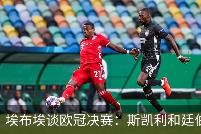 埃布埃谈欧冠决赛：斯凯利和廷伯最后替补，前者太年轻后者刚康复