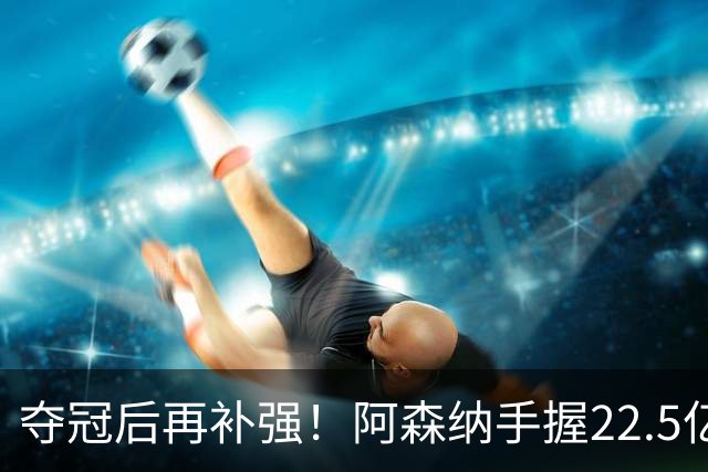 夺冠后再补强！阿森纳手握22.5亿元预算，全力抢罗杰斯与伊尔迪兹