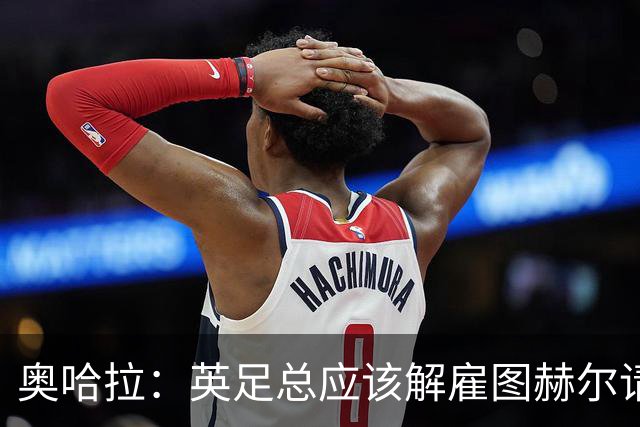 奥哈拉：英足总应该解雇图赫尔请埃迪·豪 他和索斯盖特没有区别