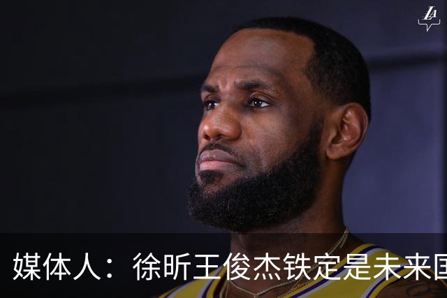 媒体人：徐昕王俊杰铁定是未来国家队轮换 个别人该放弃就放弃吧