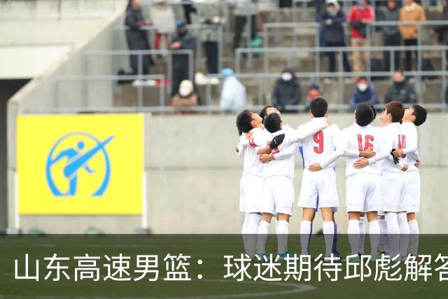 山东高速男篮：球迷期待邱彪解答的三个关键问题