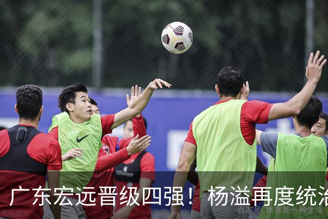 广东宏远晋级四强！杨溢再度统治赛场，狂砍27+12+6+6 能否征服主帅杜锋