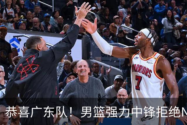 恭喜广东队！男篮强力中锋拒绝NBA合同，朱芳雨迎来重大利好！