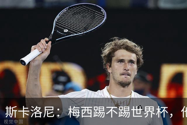 斯卡洛尼：梅西踢不踢世界杯，他自己说了算