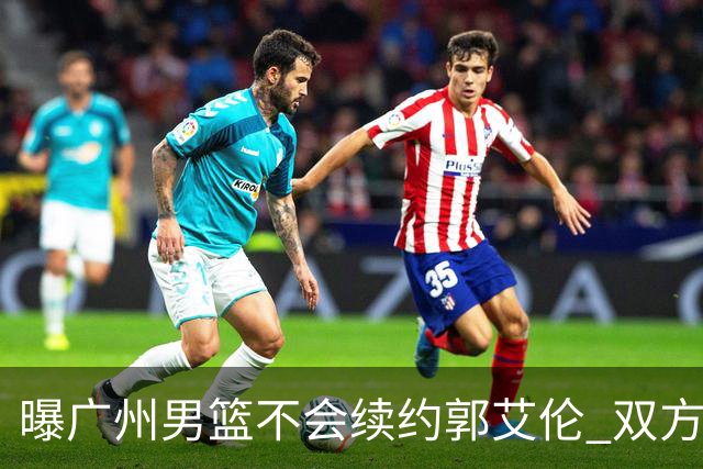 曝广州男篮不会续约郭艾伦 双方友好协商不再合作