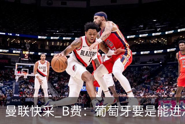 曼联快采 B费：葡萄牙要是能进决赛 我希望可以踢摩洛哥复仇