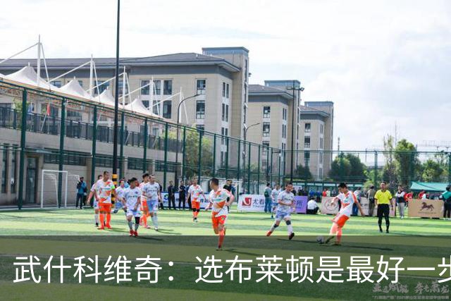 武什科维奇：选布莱顿是最好一步，这里擅长培养年轻球员