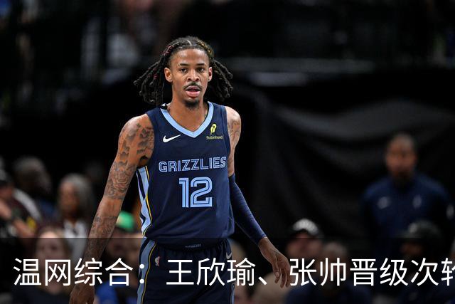 温网综合：王欣瑜、张帅晋级次轮 郑钦文、吴易昺“一轮游”