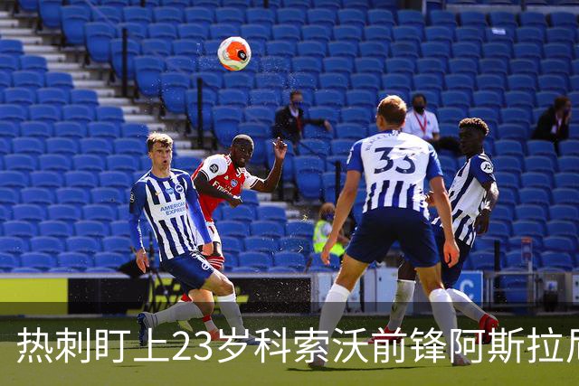 热刺盯上23岁科索沃前锋阿斯拉尼 21个直接参与进球巴萨也在关注