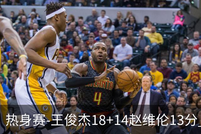 热身赛-王俊杰18+14赵维伦13分 中国男篮险胜FMP拉德尼基