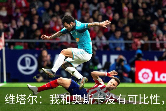 维塔尔：我和奥斯卡没有可比性，奥斯卡是不同的层级远远高于我