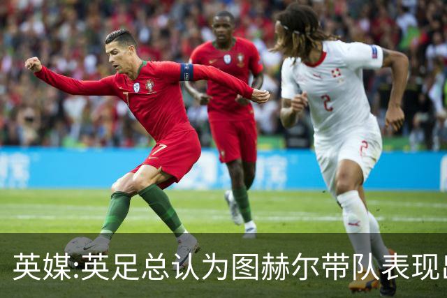 英媒:英足总认为图赫尔带队表现出色,但其战术选择让阿根廷也意外