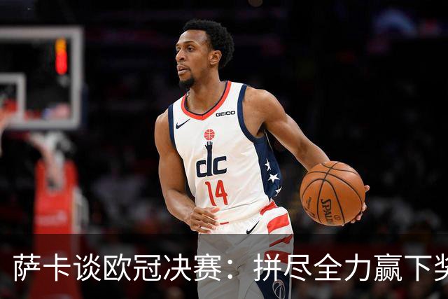 萨卡谈欧冠决赛：拼尽全力赢下奖杯，与球迷一同分享这份喜悦