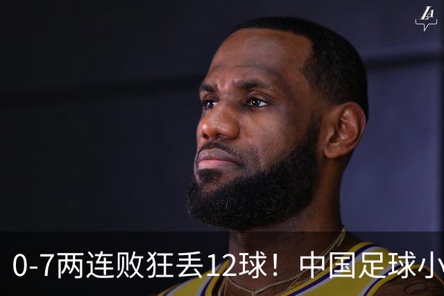 0-7两连败狂丢12球！中国足球小将被打爆，前国脚摇头、董路苦笑